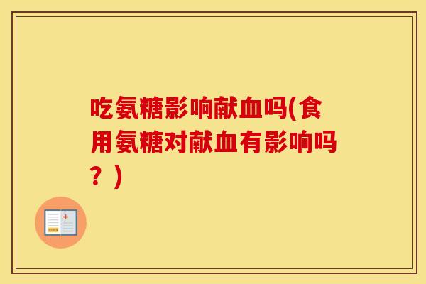 吃氨糖影响献吗(食用氨糖对献有影响吗?) 吃氨糖影响献吗(食用氨糖对献有影响吗?)