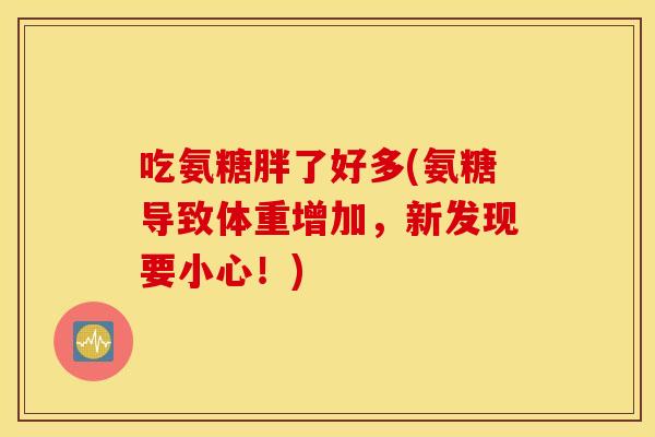 吃氨糖胖了好多(氨糖导致体重增加，新发现要小心！)