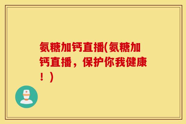 氨糖加钙直播(氨糖加钙直播,保护你我健康!) 氨糖加钙直播(氨糖加钙直播,保护你我健康!)