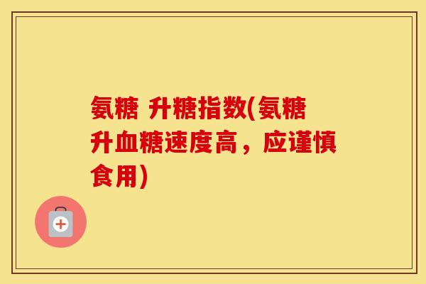 氨糖 升糖指数(氨糖升速度高,应谨慎食用) 氨糖 升糖指数(氨糖升速度高,应谨慎食用)