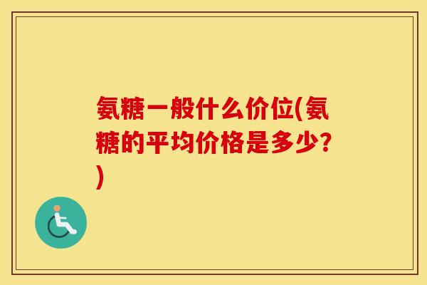 氨糖一般什么价位(氨糖的平均价格是多少？)
