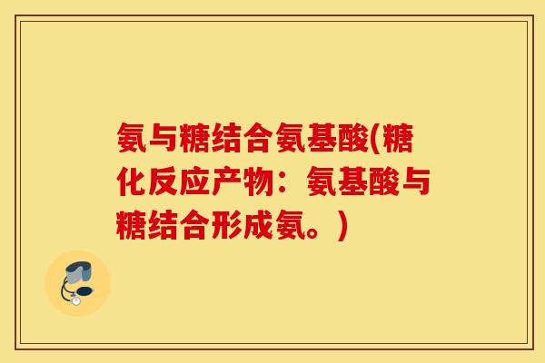 氨与糖结合氨基酸(糖化反应产物:氨基酸与糖结合形成氨。) 氨与糖结合氨基酸(糖化反应产物:氨基酸与糖结合形成氨。)