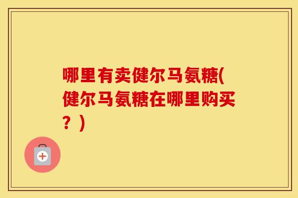 哪里有卖健尔马氨糖(健尔马氨糖在哪里购买？)