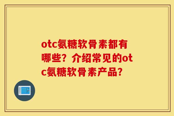 otc氨糖软骨素都有哪些？介绍常见的otc氨糖软骨素产品？