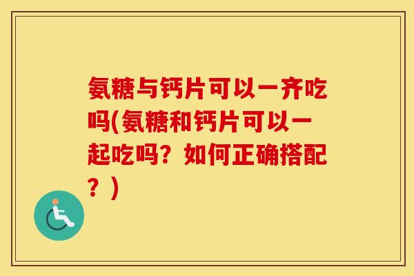 氨糖与钙片可以一齐吃吗(氨糖和钙片可以一起吃吗?如何正确搭配?) 氨糖与钙片可以一齐吃吗(氨糖和钙片可以一起吃吗?如何正确搭配?)