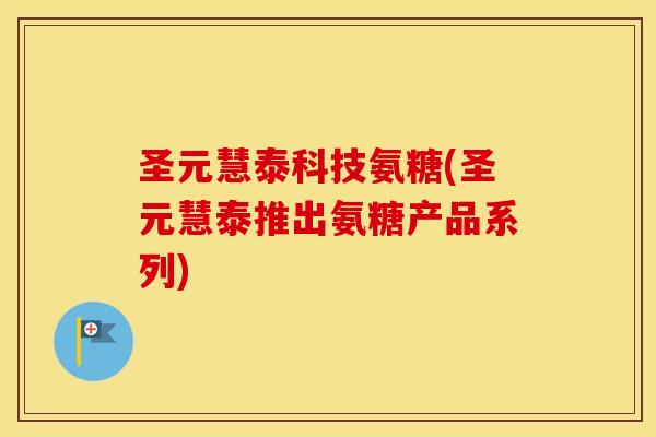 圣元慧泰科技氨糖(圣元慧泰推出氨糖产品系列) 圣元慧泰科技氨糖(圣元慧泰推出氨糖产品系列)