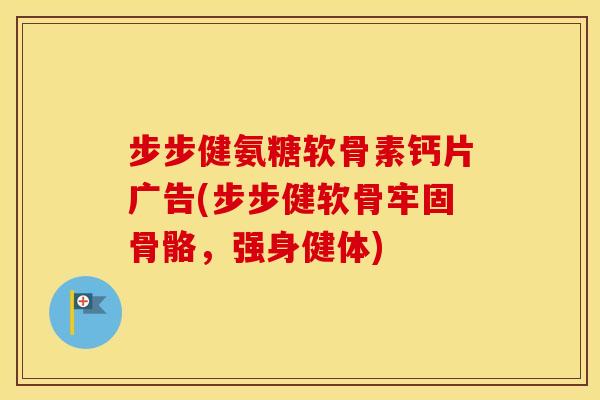 步步健氨糖软骨素钙片广告(步步健软骨牢固骨骼,强身健体) 步步健氨糖软骨素钙片广告(步步健软骨牢固骨骼,强身健体)