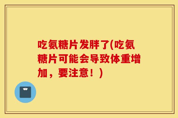 吃氨糖片发胖了(吃氨糖片可能会导致体重增加,要注意!) 吃氨糖片发胖了(吃氨糖片可能会导致体重增加,要注意!)