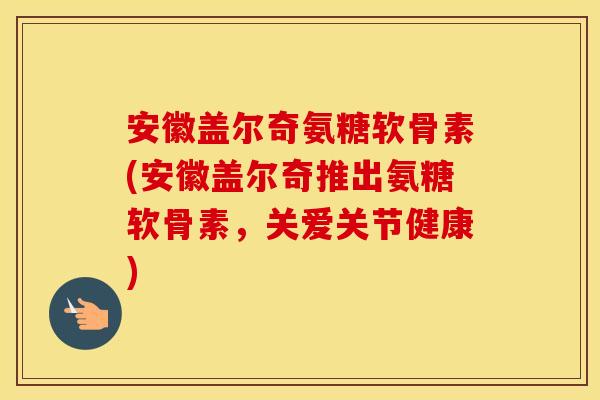 安徽盖尔奇氨糖软骨素(安徽盖尔奇推出氨糖软骨素，关爱关节健康)