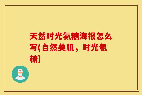 天然时光氨糖海报怎么写(自然美肌,时光氨糖) 天然时光氨糖海报怎么写(自然美肌,时光氨糖)