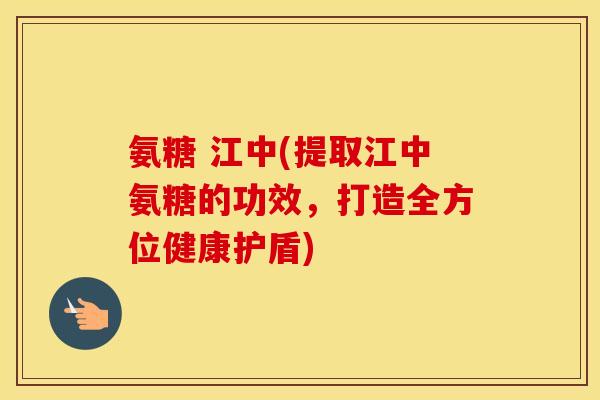 氨糖 江中(提取江中氨糖的功效,打造全方位健康护盾) 氨糖 江中(提取江中氨糖的功效,打造全方位健康护盾)