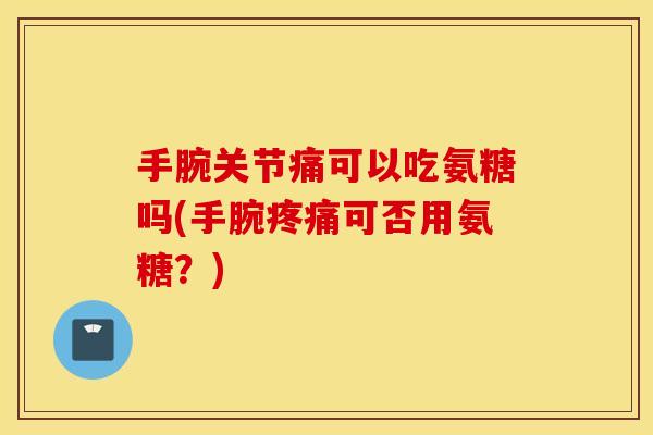 手腕关节痛可以吃氨糖吗(手腕可否用氨糖？)