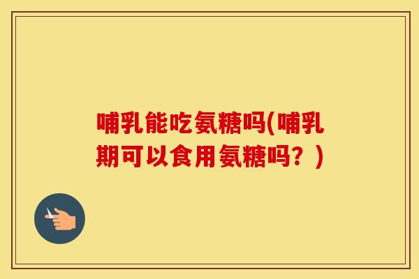 哺乳能吃氨糖吗(哺乳期可以食用氨糖吗?) 哺乳能吃氨糖吗(哺乳期可以食用氨糖吗?)