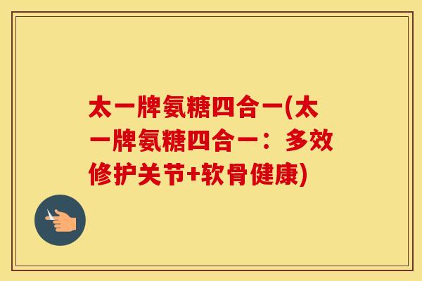 太一牌氨糖四合一(太一牌氨糖四合一：多效修护关节+软骨健康)