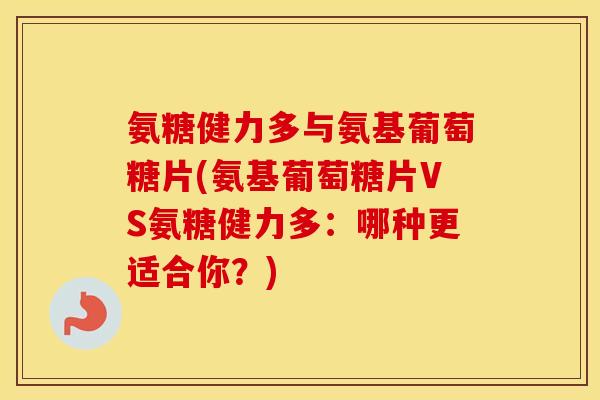 氨糖健力多与氨基葡萄糖片(氨基葡萄糖片VS氨糖健力多:哪种更适合你?) 氨糖健力多与氨基葡萄糖片(氨基葡萄糖片VS氨糖健力多:哪种更适合你?)