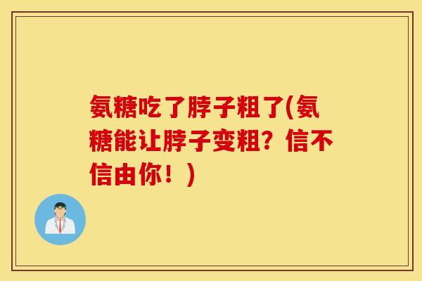 氨糖吃了脖子粗了(氨糖能让脖子变粗?信不信由你!) 氨糖吃了脖子粗了(氨糖能让脖子变粗?信不信由你!)