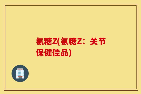 氨糖Z(氨糖Z:关节保健佳品) 氨糖Z(氨糖Z:关节保健佳品)