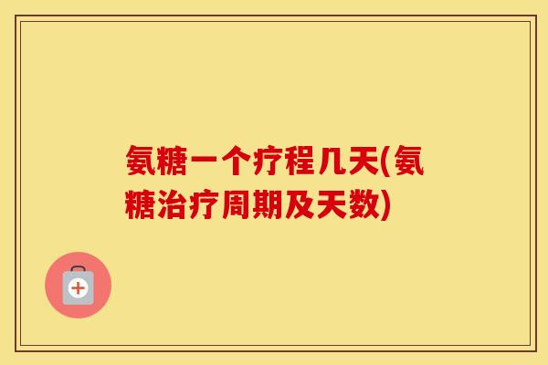 氨糖一个疗程几天(氨糖周期及天数) 氨糖一个疗程几天(氨糖周期及天数)