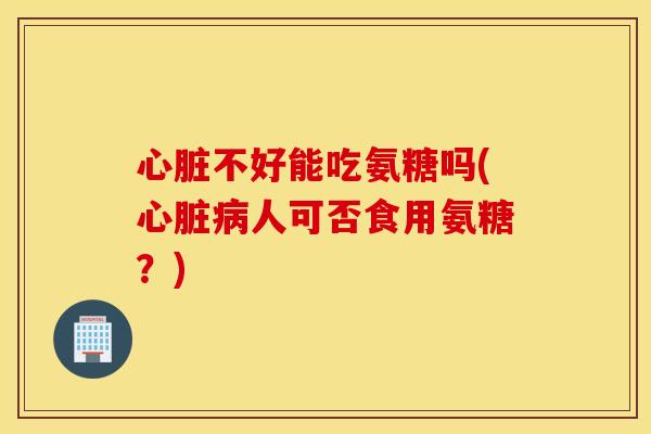 不好能吃氨糖吗(人可否食用氨糖？)