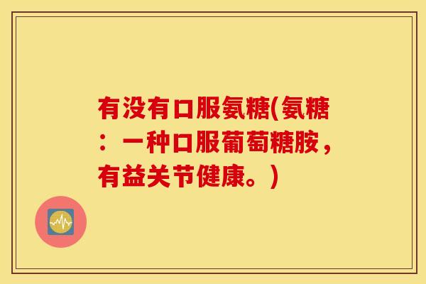 有没有口服氨糖(氨糖：一种口服葡萄糖胺，有益关节健康。)