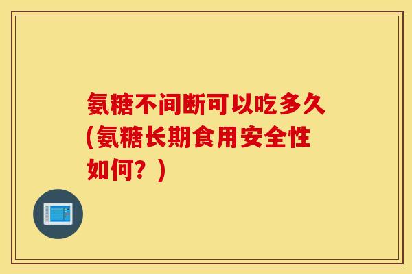 氨糖不间断可以吃多久(氨糖长期食用安全性如何?) 氨糖不间断可以吃多久(氨糖长期食用安全性如何?)