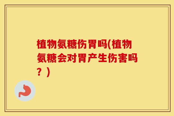 植物氨糖伤胃吗(植物氨糖会对胃产生伤害吗？)