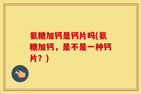 氨糖加钙是钙片吗(氨糖加钙,是不是一种钙片?) 氨糖加钙是钙片吗(氨糖加钙,是不是一种钙片?)