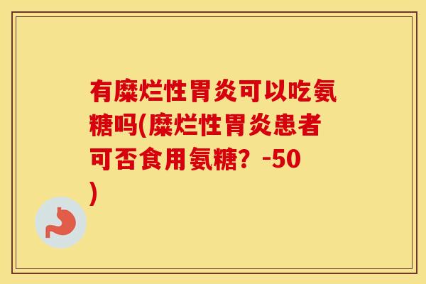 有糜烂性可以吃氨糖吗(糜烂性患者可否食用氨糖?-50) 有糜烂性可以吃氨糖吗(糜烂性患者可否食用氨糖?-50)