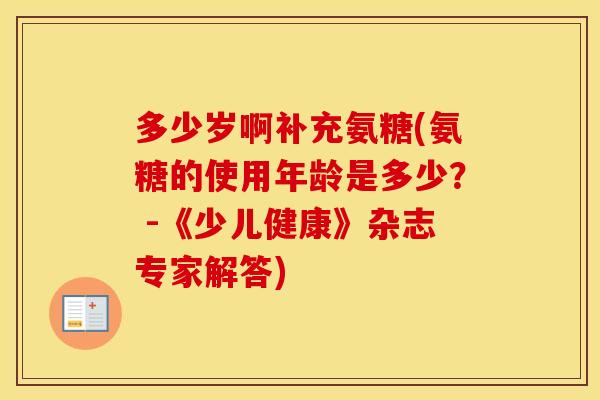 多少岁啊补充氨糖(氨糖的使用年龄是多少? -《少儿健康》杂志专家解答) 多少岁啊补充氨糖(氨糖的使用年龄是多少? -《少儿健康》杂志专家解答)