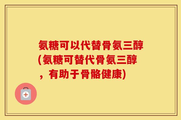 氨糖可以代替骨氨三醇(氨糖可替代骨氨三醇,有助于骨骼健康) 氨糖可以代替骨氨三醇(氨糖可替代骨氨三醇,有助于骨骼健康)
