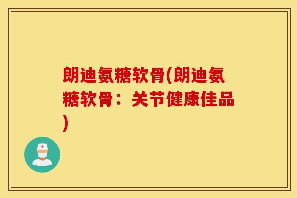 朗迪氨糖软骨(朗迪氨糖软骨:关节健康佳品) 朗迪氨糖软骨(朗迪氨糖软骨:关节健康佳品)