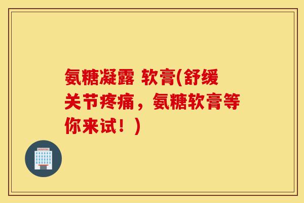 氨糖凝露 软膏(舒缓关节,氨糖软膏等你来试!) 氨糖凝露 软膏(舒缓关节,氨糖软膏等你来试!)