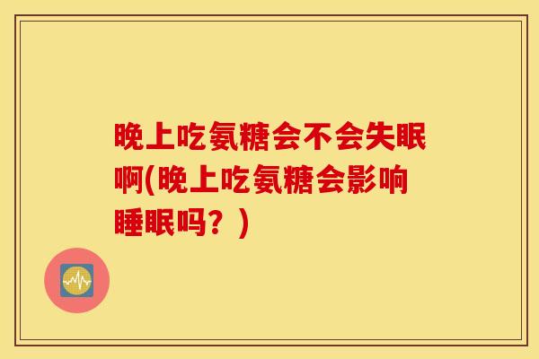 晚上吃氨糖会不会啊(晚上吃氨糖会影响吗?) 晚上吃氨糖会不会啊(晚上吃氨糖会影响吗?)