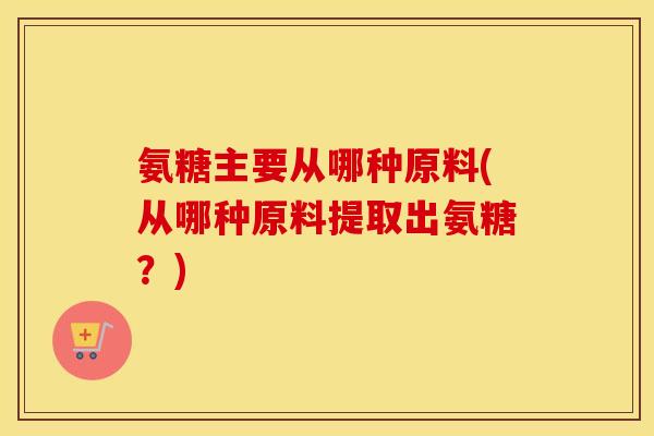 氨糖主要从哪种原料(从哪种原料提取出氨糖?) 氨糖主要从哪种原料(从哪种原料提取出氨糖?)