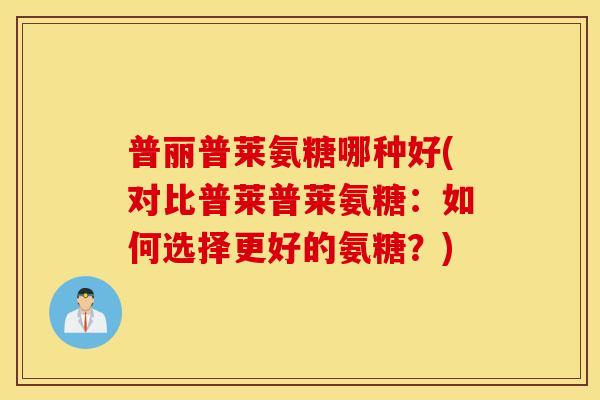 普丽普莱氨糖哪种好(对比普莱普莱氨糖:如何选择更好的氨糖?) 普丽普莱氨糖哪种好(对比普莱普莱氨糖:如何选择更好的氨糖?)