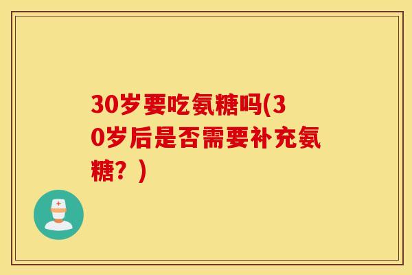 30岁要吃氨糖吗(30岁后是否需要补充氨糖？)