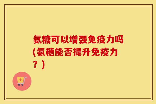氨糖可以增强吗(氨糖能否提升?) 氨糖可以增强吗(氨糖能否提升?)