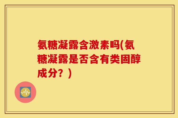 氨糖凝露含激素吗(氨糖凝露是否含有类固醇成分?) 氨糖凝露含激素吗(氨糖凝露是否含有类固醇成分?)