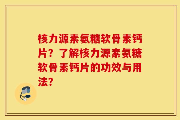 核力源素氨糖软骨素钙片？了解核力源素氨糖软骨素钙片的功效与用法？