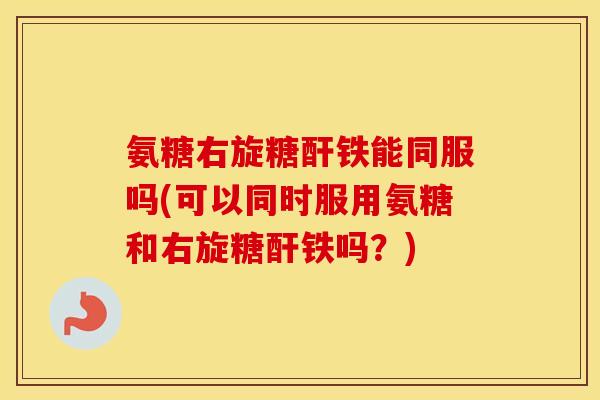 氨糖右旋糖酐铁能同服吗(可以同时服用氨糖和右旋糖酐铁吗?) 氨糖右旋糖酐铁能同服吗(可以同时服用氨糖和右旋糖酐铁吗?)