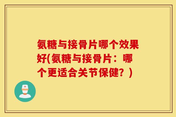 氨糖与接骨片哪个效果好(氨糖与接骨片:哪个更适合关节保健?) 氨糖与接骨片哪个效果好(氨糖与接骨片:哪个更适合关节保健?)