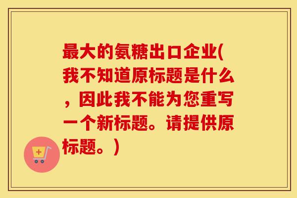 大的氨糖出口企业(我不知道原标题是什么，因此我不能为您重写一个新标题。请提供原标题。)