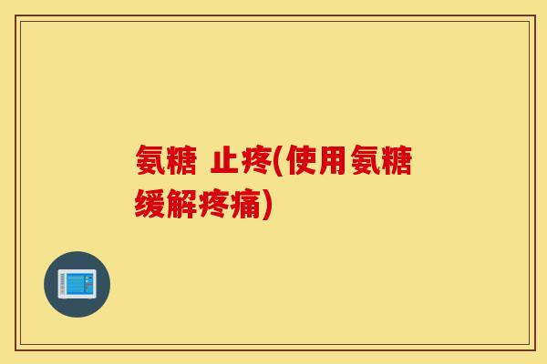 氨糖 止疼(使用氨糖缓解) 氨糖 止疼(使用氨糖缓解)