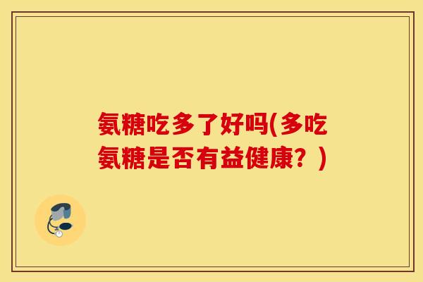 氨糖吃多了好吗(多吃氨糖是否有益健康？)