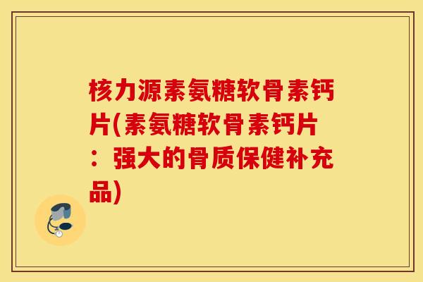 核力源素氨糖软骨素钙片(素氨糖软骨素钙片：强大的骨质保健补充品)