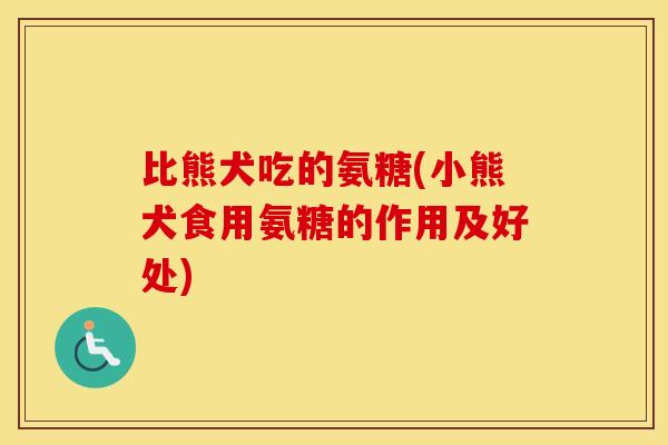 比熊犬吃的氨糖(小熊犬食用氨糖的作用及好处) 比熊犬吃的氨糖(小熊犬食用氨糖的作用及好处)