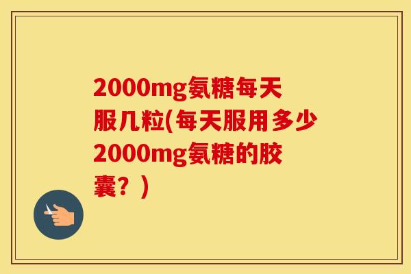 2000mg氨糖每天服几粒(每天服用多少2000mg氨糖的胶囊?) 2000mg氨糖每天服几粒(每天服用多少2000mg氨糖的胶囊?)