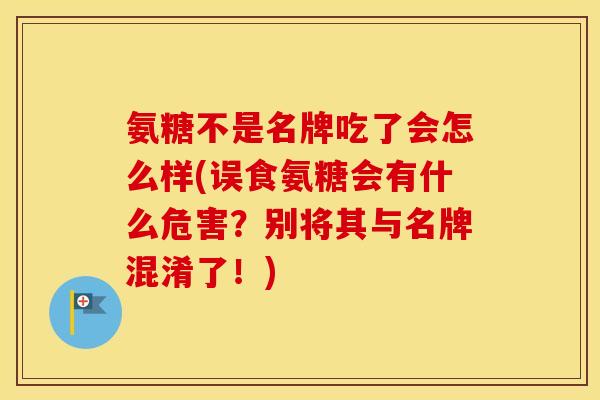 氨糖不是名牌吃了会怎么样(误食氨糖会有什么危害?别将其与名牌混淆了!) 氨糖不是名牌吃了会怎么样(误食氨糖会有什么危害?别将其与名牌混淆了!)