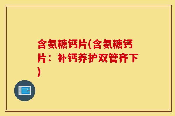 含氨糖钙片(含氨糖钙片：补钙养护双管齐下)