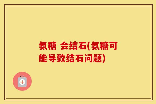 氨糖 会结石(氨糖可能导致结石问题) 氨糖 会结石(氨糖可能导致结石问题)